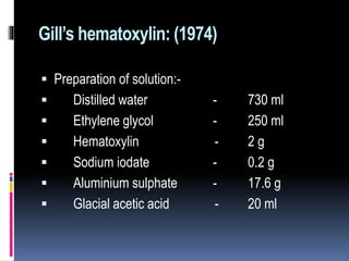 Gill’s hematoxylin: (1974)
 Preparation of solution:-
 Distilled water - 730 ml
 Ethylene glycol - 250 ml
 Hematoxylin - 2 g
 Sodium iodate - 0.2 g
 Aluminium sulphate - 17.6 g
 Glacial acetic acid - 20 ml
 