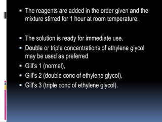  The reagents are added in the order given and the
mixture stirred for 1 hour at room temperature.
 The solution is ready for immediate use.
 Double or triple concentrations of ethylene glycol
may be used as preferred
 Gill’s 1 (normal),
 Gill’s 2 (double conc of ethylene glycol),
 Gill’s 3 (triple conc of ethylene glycol).
 