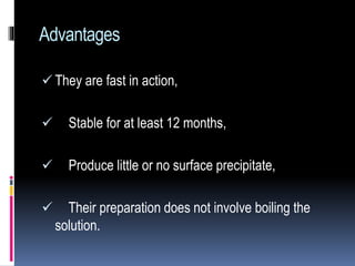 Advantages
 They are fast in action,
 Stable for at least 12 months,
 Produce little or no surface precipitate,
 Their preparation does not involve boiling the
solution.
 