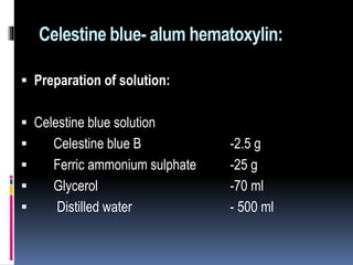 Celestine blue- alum hematoxylin:
 Preparation of solution:
 Celestine blue solution
 Celestine blue B -2.5 g
 Ferric ammonium sulphate -25 g
 Glycerol -70 ml
 Distilled water - 500 ml
 