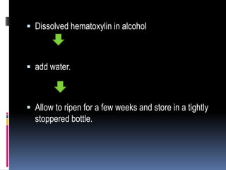  Dissolved hematoxylin in alcohol
 add water.
 Allow to ripen for a few weeks and store in a tightly
stoppered bottle.
 