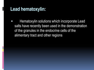 Lead hematoxylin:
 Hematoxylin solutions which incorporate Lead
salts have recently been used in the demonstration
of the granules in the endocrine cells of the
alimentary tract and other regions
 