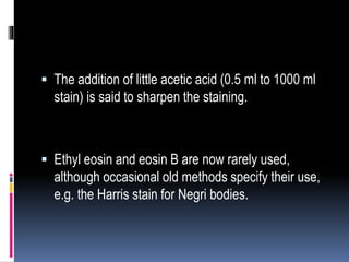  The addition of little acetic acid (0.5 ml to 1000 ml
stain) is said to sharpen the staining.
 Ethyl eosin and eosin B are now rarely used,
although occasional old methods specify their use,
e.g. the Harris stain for Negri bodies.
 