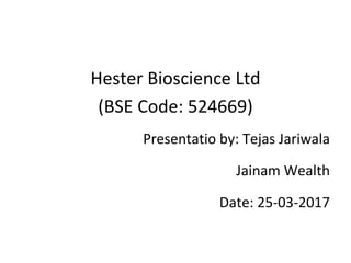 Hester Bioscience Ltd
(BSE Code: 524669)
Presentatio by: Tejas Jariwala
Jainam Wealth
Date: 25-03-2017
 