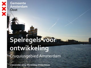 Spelregels voor ontwikkeling 
Cruquiusgebied Amsterdam 
7 november 2014, Werelddag Stedenbouw  