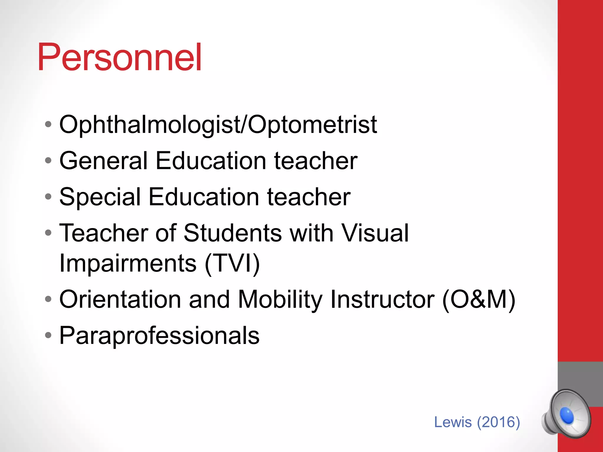 Personnel
• Ophthalmologist/Optometrist
• General Education teacher
• Special Education teacher
• Teacher of Students with Visual
Impairments (TVI)
• Orientation and Mobility Instructor (O&M)
• Paraprofessionals
Lewis (2016)
 