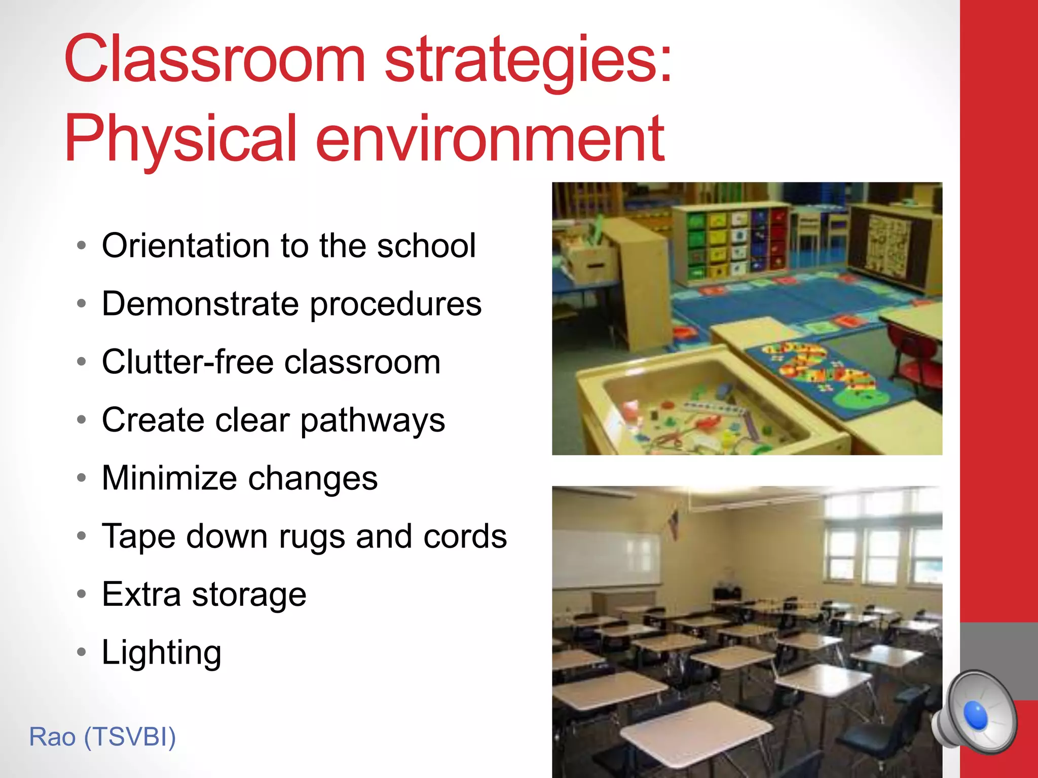 Classroom strategies:
Physical environment
• Orientation to the school
• Demonstrate procedures
• Clutter-free classroom
• Create clear pathways
• Minimize changes
• Tape down rugs and cords
• Extra storage
• Lighting
Rao (TSVBI)
 