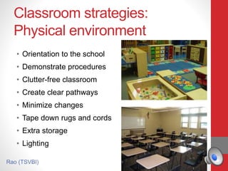 Classroom strategies:
Physical environment
• Orientation to the school
• Demonstrate procedures
• Clutter-free classroom
• Create clear pathways
• Minimize changes
• Tape down rugs and cords
• Extra storage
• Lighting
Rao (TSVBI)
 