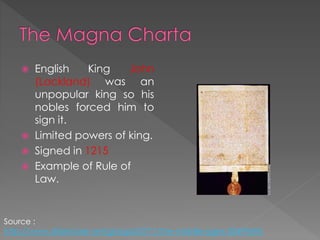  English King John
(Lackland) was an
unpopular king so his
nobles forced him to
sign it.
 Limited powers of king.
 Signed in 1215
 Example of Rule of
Law.
Source :
http://www.slideshare.net/giorgia23771/the-middle-ages-30499696
 