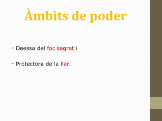 Àmbits de poder
• Deessa del foc sagrat i
• Protectora de la llar.
 
