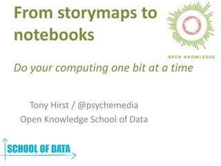 From storymaps to
notebooks
Do your computing one bit at a time
Tony Hirst / @psychemedia
Open Knowledge School of Data
 