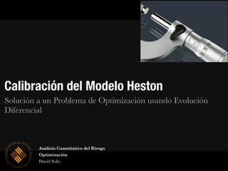 Calibración del Modelo Heston
Solución a un Problema de Optimización usando Evolución
Diferencial
Análisis Cuantitativo del Riesgo
Optimización
David Solís
 
