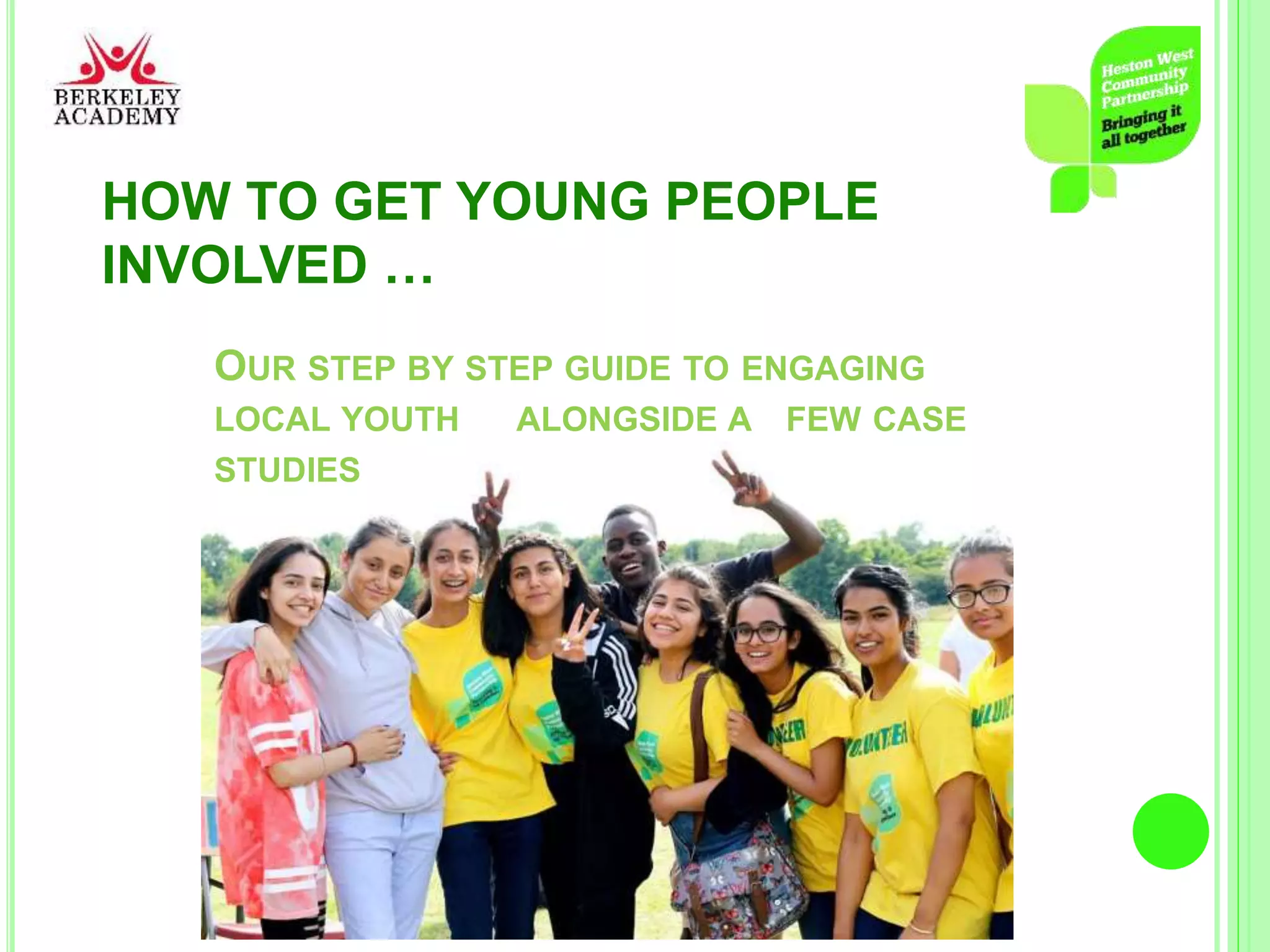 HOW TO GET YOUNG PEOPLE
INVOLVED …
OUR STEP BY STEP GUIDE TO ENGAGING
LOCAL YOUTH ALONGSIDE A FEW CASE
STUDIES
 
