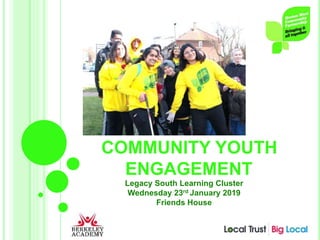 COMMUNITY YOUTH
ENGAGEMENT
Legacy South Learning Cluster
Wednesday 23rd January 2019
Friends House
 