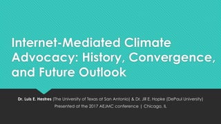 Internet-Mediated Climate
Advocacy: History, Convergence,
and Future Outlook
Dr. Luis E. Hestres (The University of Texas at San Antonio) & Dr. Jill E. Hopke (DePaul University)
Presented at the 2017 AEJMC conference | Chicago, IL
 