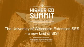 The University of Wisconsin-Extension SES
- a new kind of SIS!
Andrea Deau, Director IT
Brian Busby, Enterprise Architect
Leah Meicher, Business Analyst
 