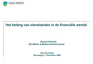 Het belang van standaarden in de financiële wereld Gerard Hartsink EU Affairs & Market Infrastructures Edu Exchange Nieuwegein, 7 December 2006 