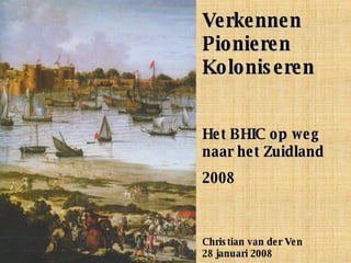 Verkennen Pionieren Koloniseren Het BHIC op weg naar het Zuidland 2008 Christian van der Ven 28 januari 2008 