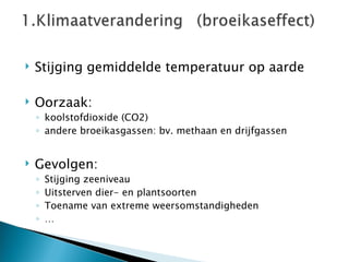 Stijging gemiddelde temperatuur op aarde Oorzaak:  koolstofdioxide (CO2) andere broeikasgassen: bv. methaan en drijfgassen Gevolgen: Stijging zeeniveau Uitsterven dier- en plantsoorten Toename van extreme weersomstandigheden … 