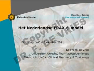 t S
                h E
            r ig RI
    Het Nederlandse FRAX ® model
           y V
          p E
        o
      C .D
     Stichting IWO – 5 oktober 2011




       . F                            Dr Frank de Vries


      R
           Universiteit Utrecht, Pharmacoepidemiology


    D
      Maastricht UMC+, Clinical Pharmacy & Toxicology



1
 