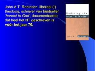 John A.T. Robinson, liberaal (!) theoloog, schrijver van bestseller ‘ honest to God’ , documenteerde dat heel het NT geschreven is  vóór het jaar 70. 