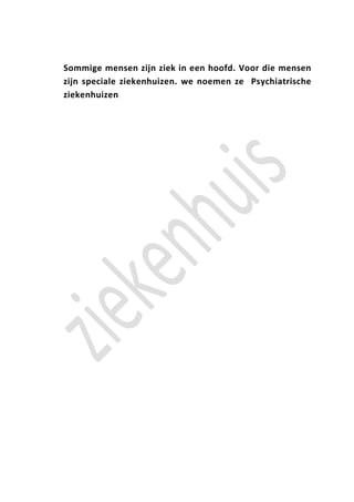 Sommige mensen zijn ziek in een hoofd. Voor die mensen
zijn speciale ziekenhuizen. we noemen ze Psychiatrische
ziekenhuizen
 