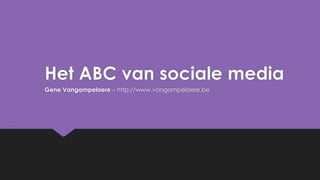 Het ABC van sociale media
Gene Vangampelaere – http://www.vangampelaere.be
 