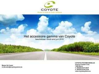 Het accessoire gamma van Coyote beschikbaar vanaf eind juni 2010 COYOTE SYSTEMS BENELUX Avenue Franklin 5 bis 1300 Wavre T.:0032(0)10.81.28.07 F.:0032(0)10.84.23.06 www.coyotesystems.eu Marjan De Coster [email_address] 