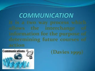 COMMUNICATION it is a two way process which allows the interchange of information for the purpose of determining future courses of action                                 (Davies 1999) 