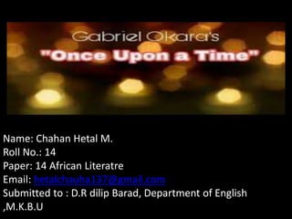 Name: Chahan Hetal M.
Roll No.: 14
Paper: 14 African Literatre
Email: hetalchauha137@gmail.com
Submitted to : D.R dilip Barad, Department of English
,M.K.B.U
 