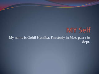 My name is Gohil Hetalba. I’m study in M.A. patr 1 in
                                              dept.
 