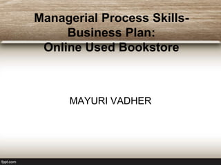 Managerial Process Skills-
Business Plan:
Online Used Bookstore
MAYURI VADHER
 