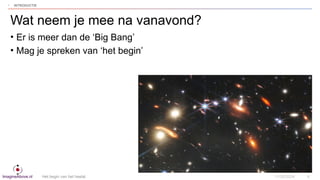 ImagineAbove.nl
• Er is meer dan de ‘Big Bang’
• Mag je spreken van ‘het begin’
Wat neem je mee na vanavond?
• INTRODUCTIE...