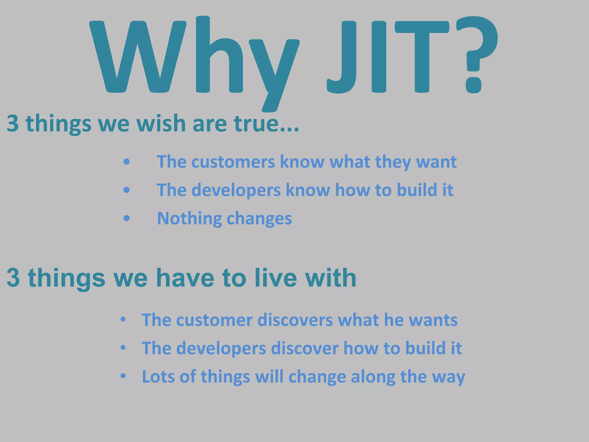 Why JIT?
3 things we wish are true...
           •   The customers know what they want
           •   The developers know how to build it
           •   Nothing changes


3 things we have to live with
          • The customer discovers what he wants
          • The developers discover how to build it
          • Lots of things will change along the way

                                              @JurgenLACoach
 