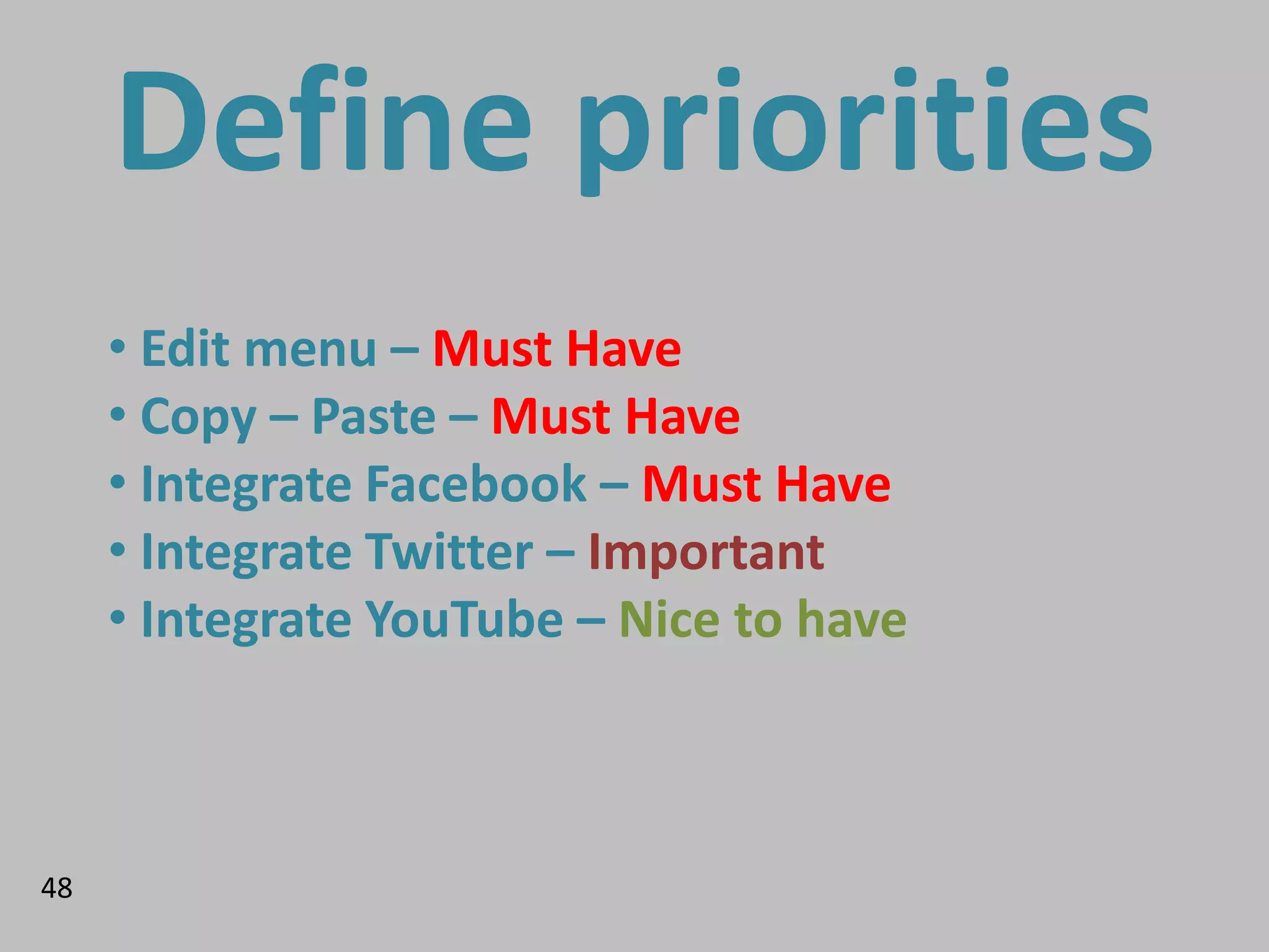 Define priorities
     • Edit menu – Must Have
     • Copy – Paste – Must Have
     • Integrate Facebook – Must Have
     • Integrate Twitter – Important
     • Integrate YouTube – Nice to have



48
 