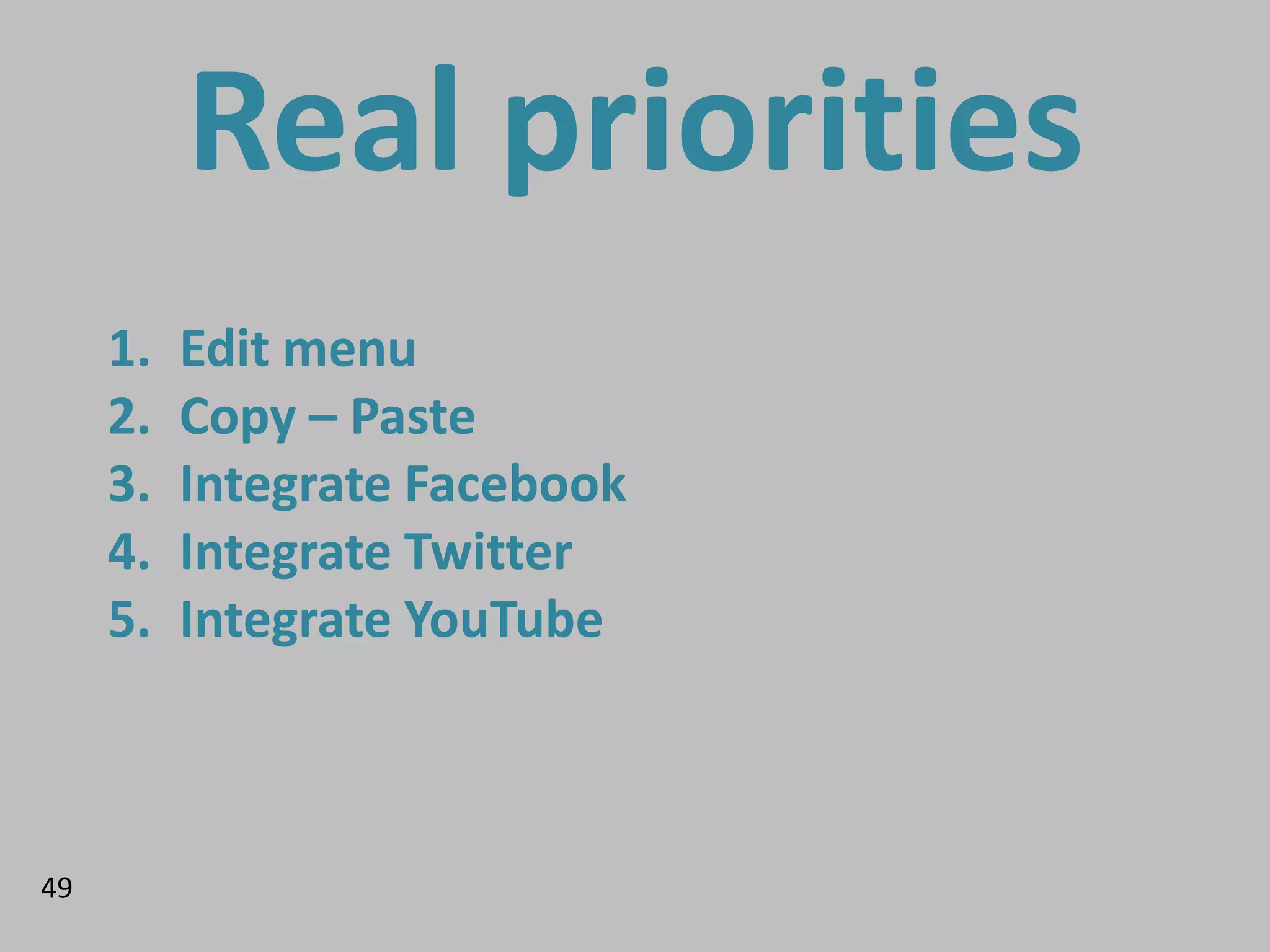 Real priorities
     1.   Edit menu
     2.   Copy – Paste
     3.   Integrate Facebook
     4.   Integrate Twitter
     5.   Integrate YouTube



49
 