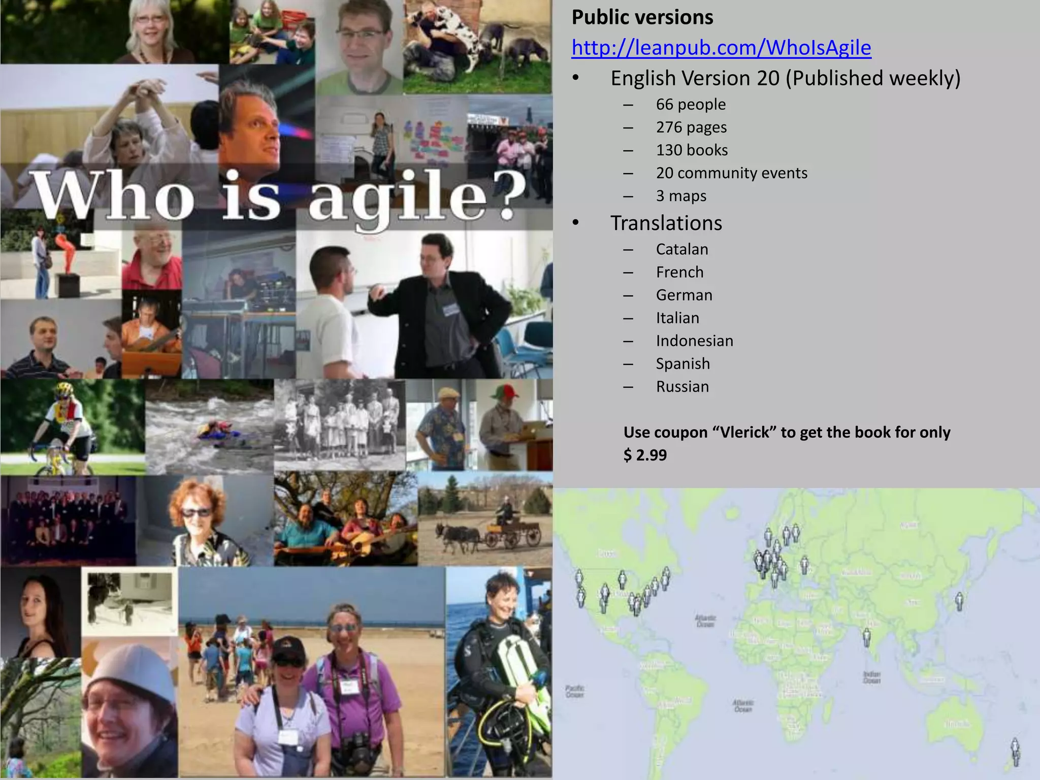 Public versions
http://leanpub.com/WhoIsAgile
• English Version 20 (Published weekly)
     –   66 people
     –   276 pages
     –   130 books
     –   20 community events
     –   3 maps
•   Translations
     –   Catalan
     –   French
     –   German
     –   Italian
     –   Indonesian
     –   Spanish
     –   Russian

     Use coupon “Vlerick” to get the book for only
     $ 2.99
 