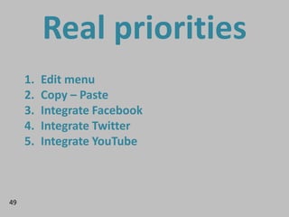 Real priorities
     1.   Edit menu
     2.   Copy – Paste
     3.   Integrate Facebook
     4.   Integrate Twitter
     5...