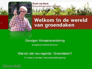 Welkom / Grad / klimaat / wat zijn? Gevolgen klimaatverandering droogtes en extremere buien Wat zijn dat nou eigenlijk: Groendaken? 2 e  niveau in de stad, natuurlijke leefomgeving  