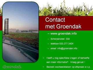 Contact met Groendak www.groendak.info Scherpenzeel  Gld telefoon  033.277.3404 email   info@groendak.info  Heeft u nog specifieke vragen of behoefte aan meer informatie?  Vraag gerust ! Bezoek voorbeelddaken op afspraak s.v.p.   Contact  met Groendak 