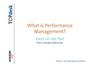 What is Performance
  Management?
   Karel van der Poel
    CEO / Founder of Mirror42




                      TOPdesk – Service Management Simplified
 