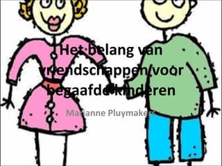 Het belang van vriendschappen voor begaafde kinderen Marianne Pluymakers 