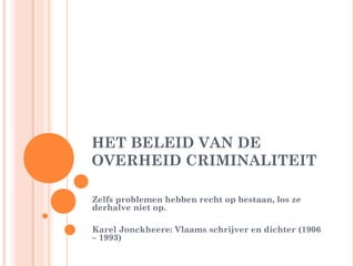 HET BELEID VAN DE
OVERHEID CRIMINALITEIT

Zelfs problemen hebben recht op bestaan, los ze
derhalve niet op.

Karel Jonckheere: Vlaams schrijver en dichter (1906
– 1993)
 