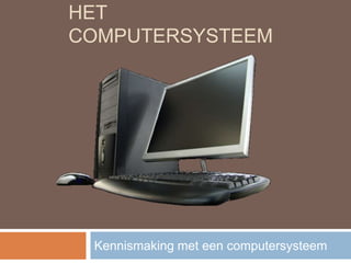 HET
COMPUTERSYSTEEM
Kennismaking met een computersysteem
 