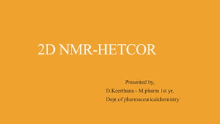 2D NMR-HETCOR
Presented by,
D.Keerthana - M.pharm 1st yr,
Dept.of pharmaceuticalchemistry
 