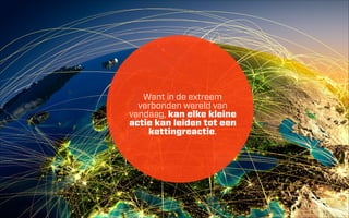Want in de extreem
verbonden wereld van
vandaag, kan elke kleine
actie kan leiden tot een
kettingreactie.

 