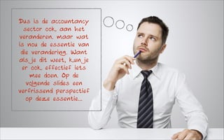 Dus is de accountancy
sector ook aan het
veranderen. maar wat
is nou de essentie van
die verandering. Want
als je dit weet, kun je
er ook effectief iets
mee doen. Op de
volgende slides een
verfrissend perspectief
op deze essentie…

 