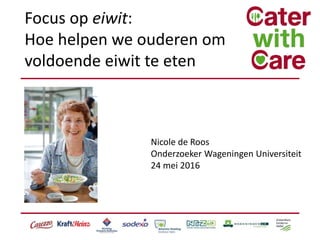 Focus op eiwit:
Hoe helpen we ouderen om
voldoende eiwit te eten
Nicole de Roos
Onderzoeker Wageningen Universiteit
24 mei 2016
 