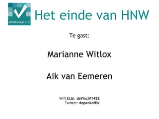 Het einde van HNW
        Te gast:


 Marianne Witlox

 Aik van Eemeren

   Wifi EL&I: daVinci#1452
      Twitter: #openkoffie
 