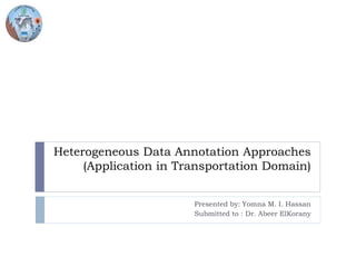Heterogeneous Data Annotation Approaches
(Application in Transportation Domain)
Presented by: Yomna M. I. Hassan
Submitted to : Dr. Abeer ElKorany